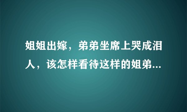 姐姐出嫁，弟弟坐席上哭成泪人，该怎样看待这样的姐弟感情呢？