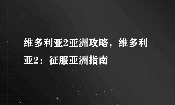 维多利亚2亚洲攻略，维多利亚2：征服亚洲指南