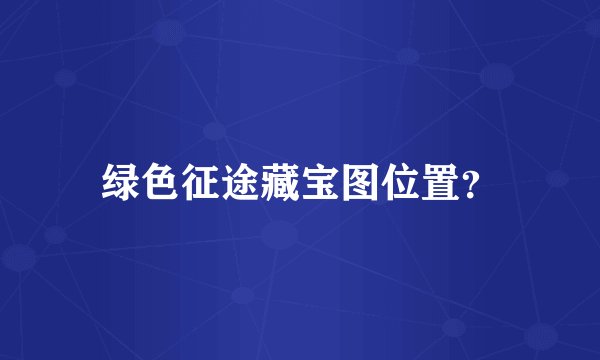 绿色征途藏宝图位置？