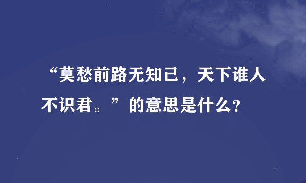 “莫愁前路无知己，天下谁人不识君。”的意思是什么？