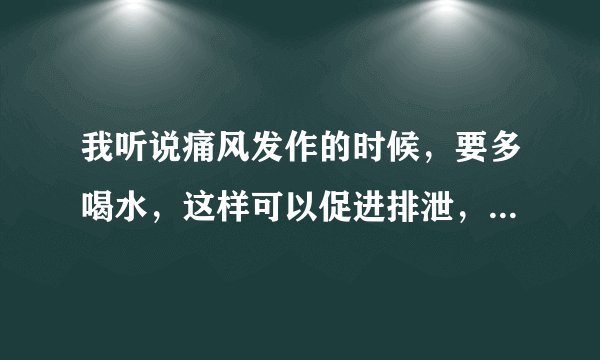 我听说痛风发作的时候，要多喝水，这样可以促进排泄，每天喝多少水好呢？