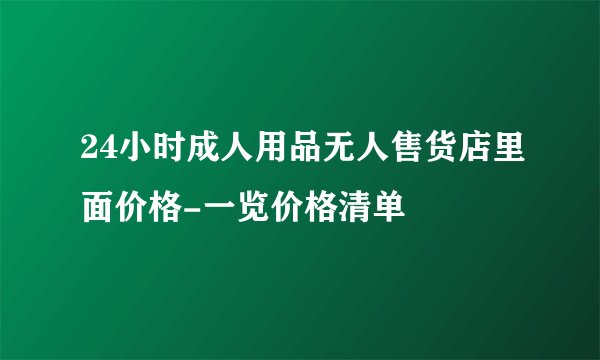 24小时成人用品无人售货店里面价格-一览价格清单