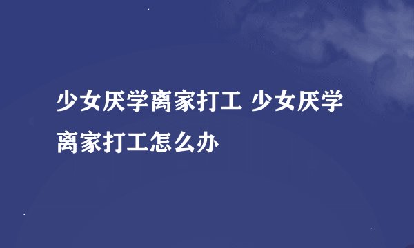 少女厌学离家打工 少女厌学离家打工怎么办