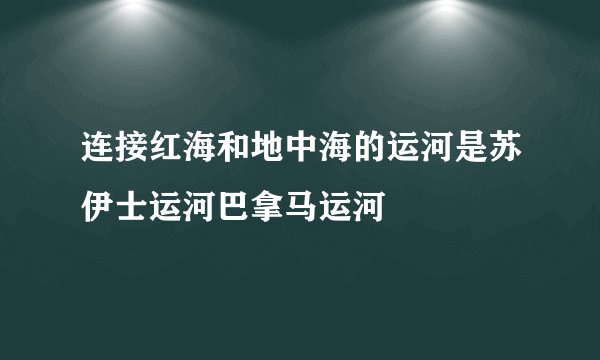 连接红海和地中海的运河是苏伊士运河巴拿马运河