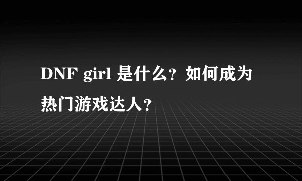 DNF girl 是什么?如何成为热门游戏达人?
