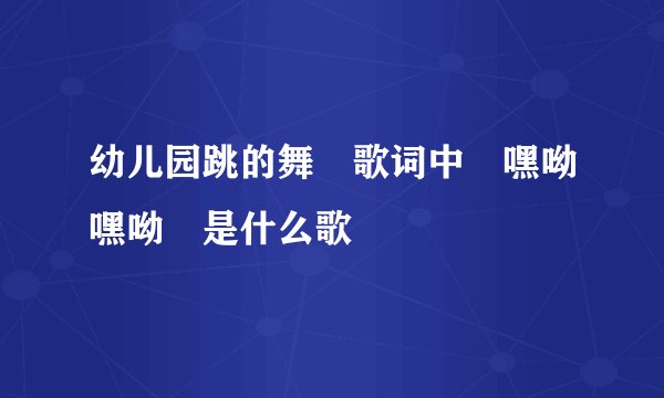 幼儿园跳的舞 歌词中 嘿呦嘿呦 是什么歌
