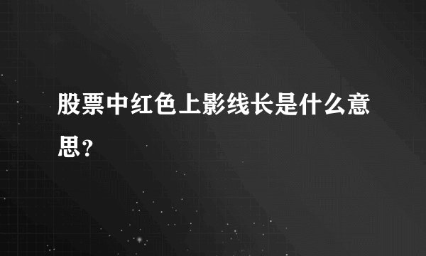 股票中红色上影线长是什么意思?