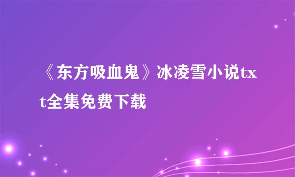 《东方吸血鬼》冰凌雪小说txt全集免费下载