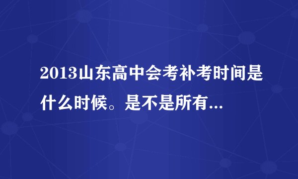 2013山东高中会考补考时间是什么时候。是不是所有学校一起考。尤其聊城。