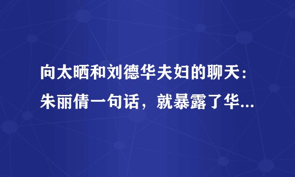 向太晒和刘德华夫妇的聊天：朱丽倩一句话，就暴露了华嫂的格局！