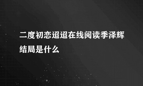 二度初恋迢迢在线阅读季泽辉结局是什么