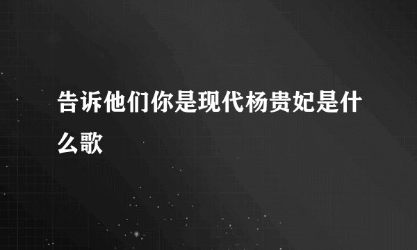 告诉他们你是现代杨贵妃是什么歌