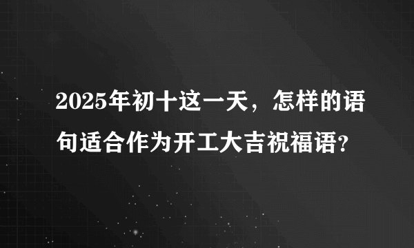 2025年初十这一天，怎样的语句适合作为开工大吉祝福语？