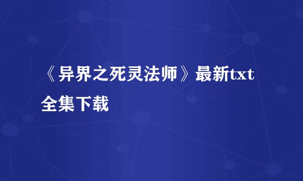 《异界之死灵法师》最新txt全集下载