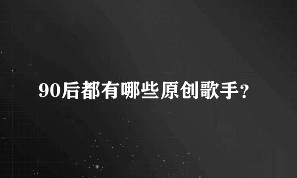 90后都有哪些原创歌手？