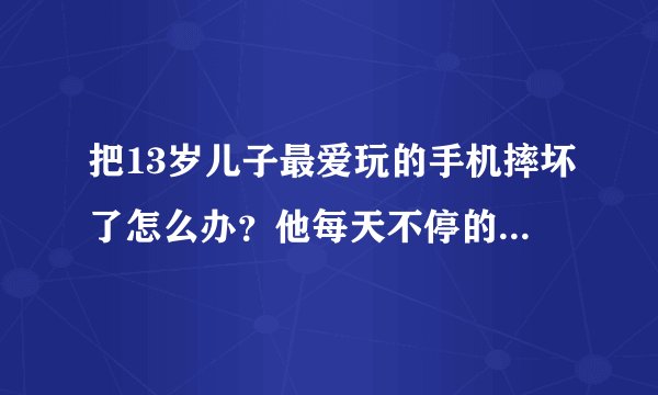把13岁儿子最爱玩的手机摔坏了怎么办？他每天不停的玩手机，我一气之下摔坏了他的手机，他看着坏了的手