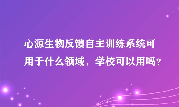 心源生物反馈自主训练系统可用于什么领域，学校可以用吗？