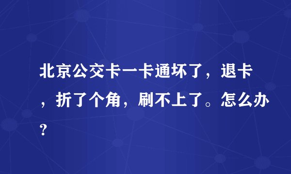 北京公交卡一卡通坏了，退卡，折了个角，刷不上了。怎么办？