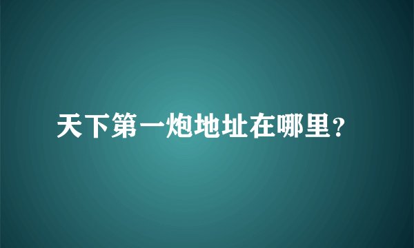 天下第一炮地址在哪里？