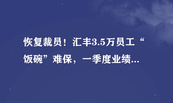 恢复裁员！汇丰3.5万员工“饭碗”难保，一季度业绩跌近50%