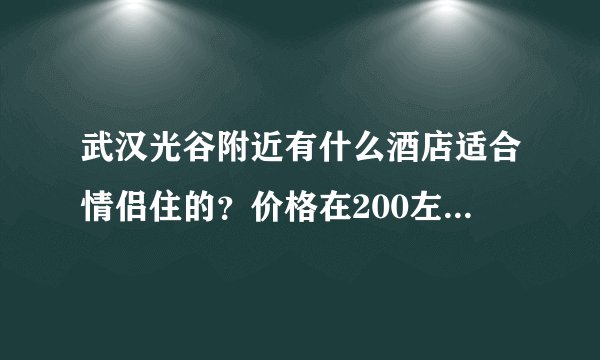 武汉光谷附近有什么酒店适合情侣住的？价格在200左右 要干净点 装潢要好点的