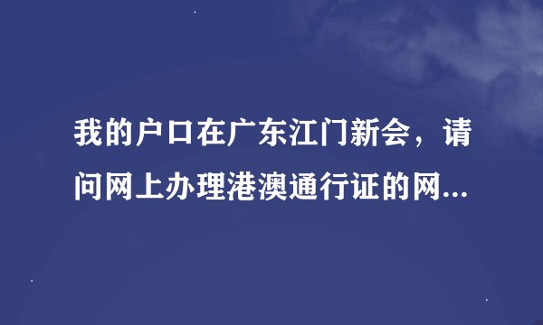 我的户口在广东江门新会，请问网上办理港澳通行证的网址是什么
