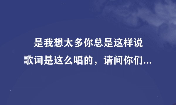 〞是我想太多你总是这样说〝歌词是这么唱的，请问你们知道这首叫什么歌吗？