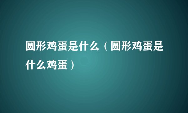 圆形鸡蛋是什么（圆形鸡蛋是什么鸡蛋）