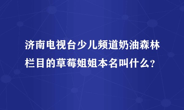 济南电视台少儿频道奶油森林栏目的草莓姐姐本名叫什么？