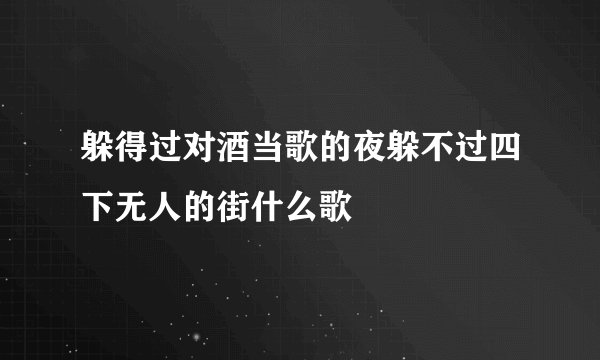 躲得过对酒当歌的夜躲不过四下无人的街什么歌