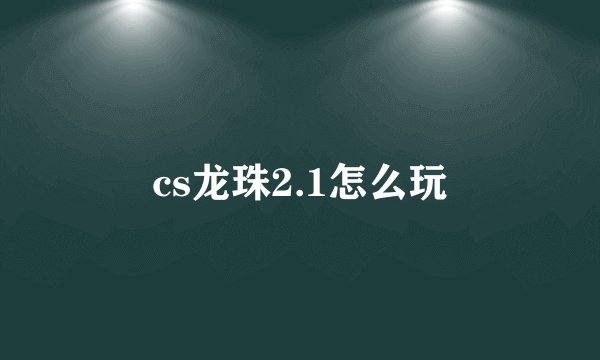 cs龙珠2.1怎么玩
