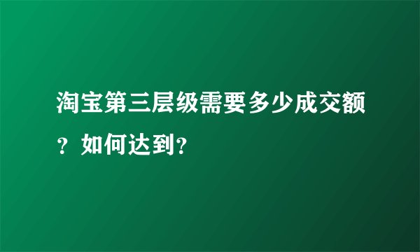淘宝第三层级需要多少成交额？如何达到？