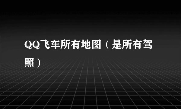 QQ飞车所有地图（是所有驾照）