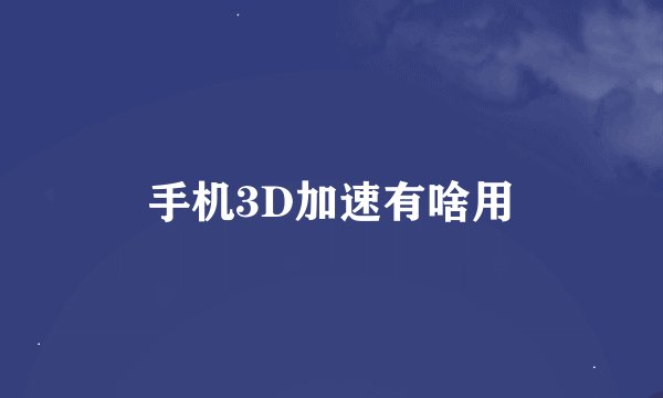 手机3D加速有啥用