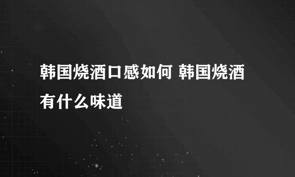 韩国烧酒口感如何 韩国烧酒有什么味道