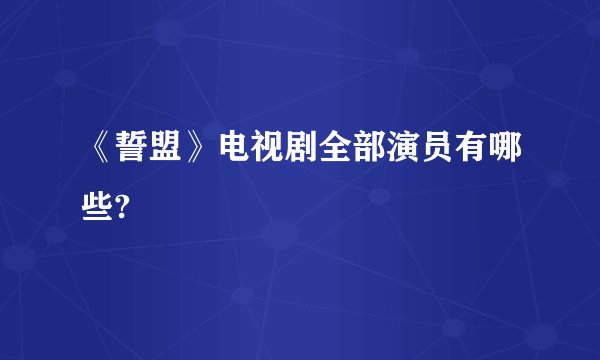 《誓盟》电视剧全部演员有哪些?