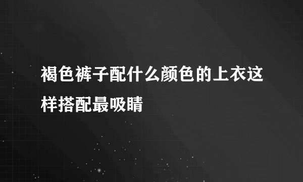 褐色裤子配什么颜色的上衣这样搭配最吸睛