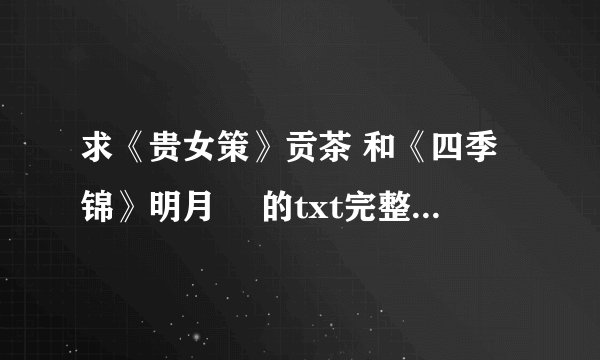 求《贵女策》贡茶 和《四季锦》明月珰 的txt完整版*^_^*