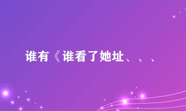 谁有《谁看了她址、、、