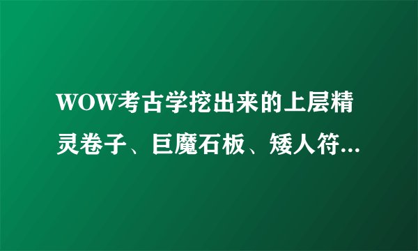 WOW考古学挖出来的上层精灵卷子、巨魔石板、矮人符文石…有什么用
