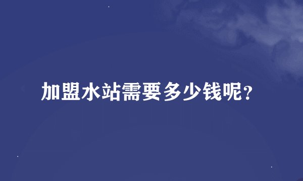 加盟水站需要多少钱呢？