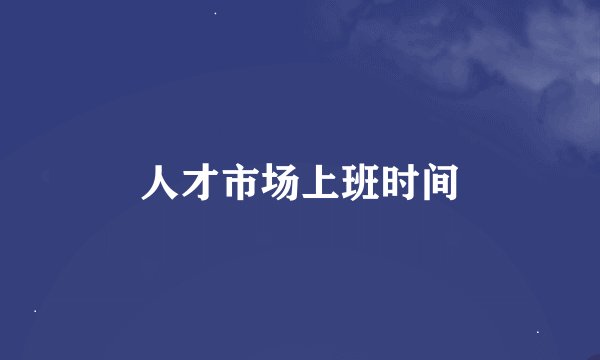 人才市场上班时间