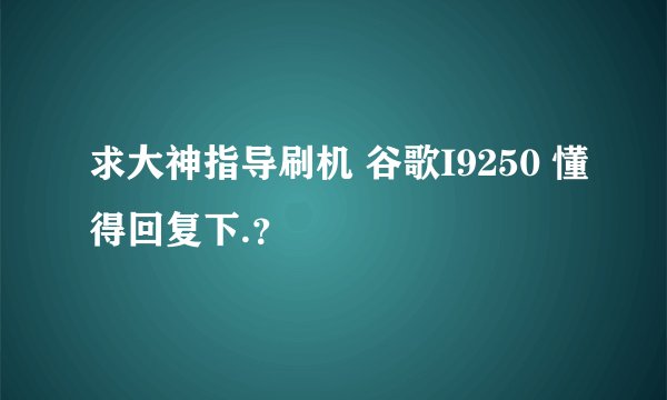 求大神指导刷机 谷歌I9250 懂得回复下.？