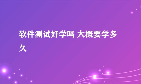 软件测试好学吗 大概要学多久