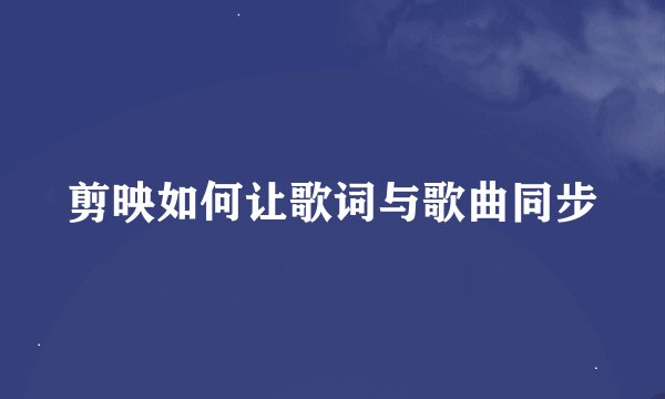 剪映如何让歌词与歌曲同步