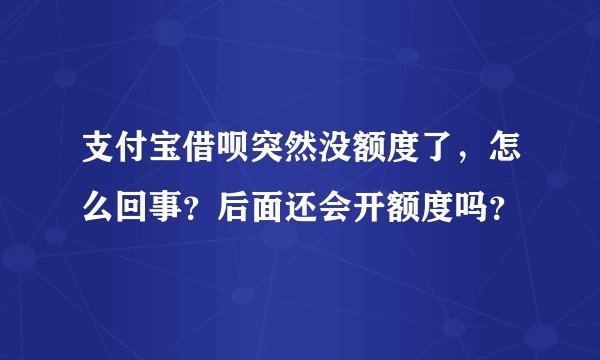 支付宝借呗突然没额度了，怎么回事？后面还会开额度吗？