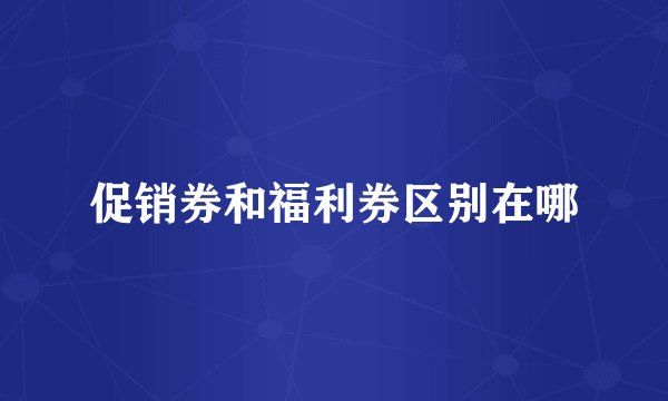 促销券和福利券区别在哪
