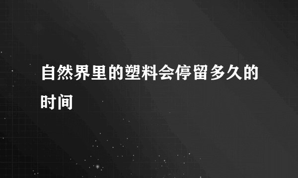 自然界里的塑料会停留多久的时间
