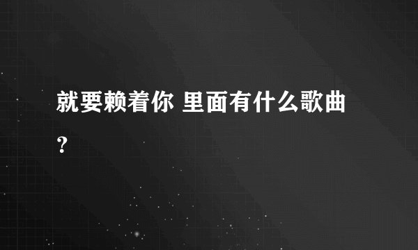 就要赖着你 里面有什么歌曲？