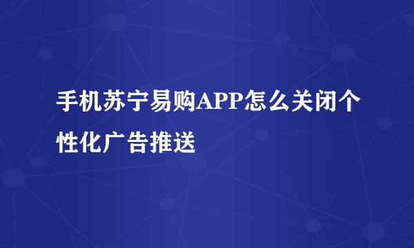 手机苏宁易购APP怎么关闭个性化广告推送